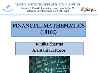 TRINITY INSTITUTE OF PROFESSIONAL STUDIES
Sector – 9, Dwarka Institutional Area, New Delhi-75
Affiliated to Institution of G.G.S.IP.U, Delhi
FINANCIAL MATHEMATICS
(18105)
Kanika Sharma
Assistant Professor
 