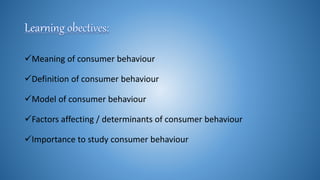 Meaning of consumer behaviour
Definition of consumer behaviour
Model of consumer behaviour
Factors affecting / determinants of consumer behaviour
Importance to study consumer behaviour
 
