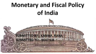 Monetary and Fiscal Policy
of India
SUBMITTED BY:- KANIKA RANA
SUBMITTED TO:- UDIT SIR
 