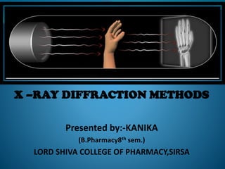 X –RAY DIFFRACTION METHODS
Presented by:-KANIKA
(B.Pharmacy8th sem.)
LORD SHIVA COLLEGE OF PHARMACY,SIRSA
 