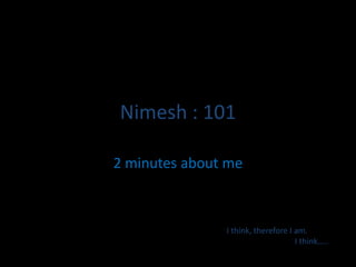 Nimesh : 101

2 minutes about me



               I think, therefore I am.
                                    I think…..
 