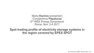 Maria Kaninia (presenter)
Constantinos Papalucas
2nd AIEE Energy Symposium
Rome, Nov. 2-4 2017
Spot trading profits of electricity storage systems in
the region covered by EPEX SPOT
M. Kaninia, AIEE, Rome Nov. 2-4
 
