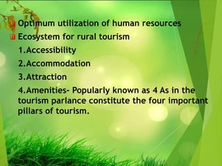  Optimum utilization of human resources
 Ecosystem for rural tourism
1.Accessibility
2.Accommodation
3.Attraction
4.Amenities- Popularly known as 4 As in the
tourism parlance constitute the four important
pillars of tourism.
 