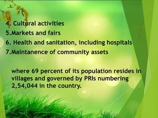 4. Cultural activities
5.Markets and fairs
6. Health and sanitation, including hospitals
7.Maintanence of community assets
 where 69 percent of its population resides in
villages and governed by PRIs numbering
2,54,044 in the country.
 