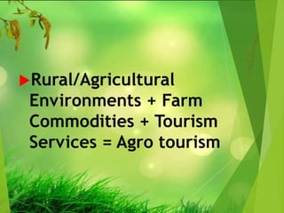 Rural/Agricultural
Environments + Farm
Commodities + Tourism
Services = Agro tourism
 