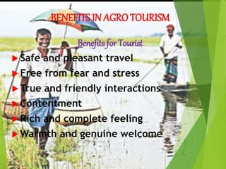 BENEFITS IN AGRO TOURISM
Benefits for Tourist
 Safe and pleasant travel
 Free from fear and stress
 True and friendly interactions
 Contentment
 Rich and complete feeling
 Warmth and genuine welcome
 
