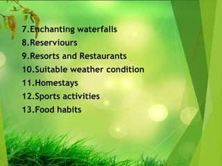 7.Enchanting waterfalls
8.Reserviours
9.Resorts and Restaurants
10.Suitable weather condition
11.Homestays
12.Sports activities
13.Food habits
 