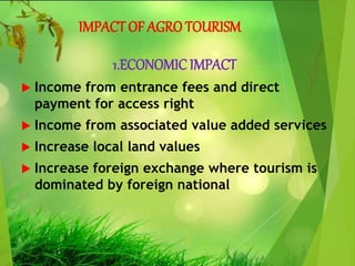 IMPACTOF AGROTOURISM
1.ECONOMIC IMPACT
 Income from entrance fees and direct
payment for access right
 Income from associated value added services
 Increase local land values
 Increase foreign exchange where tourism is
dominated by foreign national
 