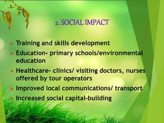 2. SOCIAL IMPACT
 Training and skills development
 Education- primary schools/environmental
education
 Healthcare- clinics/ visiting doctors, nurses
offered by tour operators
 Improved local communications/ transport
 Increased social capital-building
 