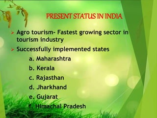 PRESENT STATUS IN INDIA
 Agro tourism- Fastest growing sector in
tourism industry
 Successfully implemented states
a. Maharashtra
b. Kerala
c. Rajasthan
d. Jharkhand
e. Gujarat
f. Himachal Pradesh
 