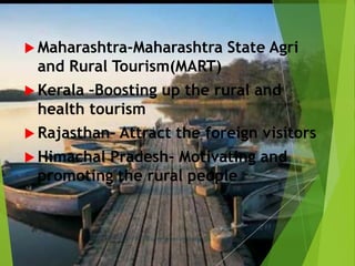  Maharashtra-Maharashtra State Agri
and Rural Tourism(MART)
 Kerala –Boosting up the rural and
health tourism
 Rajasthan- Attract the foreign visitors
 Himachal Pradesh- Motivating and
promoting the rural people
 
