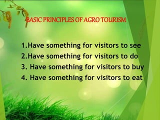 BASICPRINCIPLES OF AGROTOURISM
1.Have something for visitors to see
2.Have something for visitors to do
3. Have something for visitors to buy
4. Have something for visitors to eat
 
