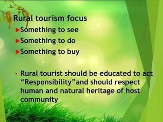 Rural tourism focus
Something to see
Something to do
Something to buy
• Rural tourist should be educated to act
“Responsibility”and should respect
human and natural heritage of host
community
 