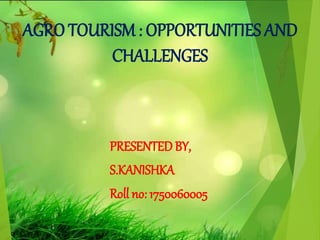AGRO TOURISM : OPPORTUNITIES AND
CHALLENGES
PRESENTEDBY,
S.KANISHKA
Roll no: 1750060005
 