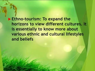  Ethno-tourism: To expand the
horizons to view different cultures. It
is essentially to know more about
various ethnic and cultural lifestyles
and beliefs
 