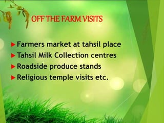 OFF THE FARMVISITS
 Farmers market at tahsil place
 Tahsil Milk Collection centres
 Roadside produce stands
 Religious temple visits etc.
 