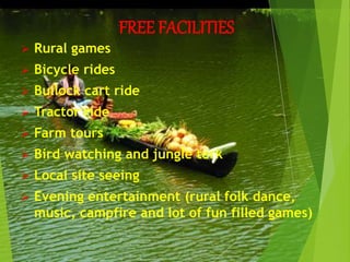 FREE FACILITIES
 Rural games
 Bicycle rides
 Bullock cart ride
 Tractor ride
 Farm tours
 Bird watching and jungle terk
 Local site seeing
 Evening entertainment (rural folk dance,
music, campfire and lot of fun filled games)
 