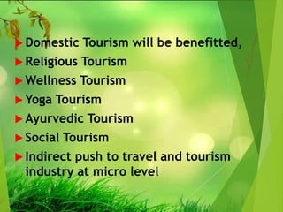  Domestic Tourism will be benefitted,
 Religious Tourism
 Wellness Tourism
 Yoga Tourism
 Ayurvedic Tourism
 Social Tourism
 Indirect push to travel and tourism
industry at micro level
 