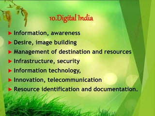 10.Digital India
 Information, awareness
 Desire, image building
 Management of destination and resources
 Infrastructure, security
 Information technology,
 Innovation, telecommunication
 Resource identification and documentation.
 