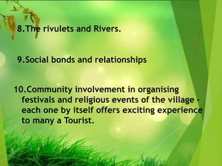 10.Community involvement in organising
festivals and religious events of the village –
each one by itself offers exciting experience
to many a Tourist.
8.The rivulets and Rivers.
9.Social bonds and relationships
 