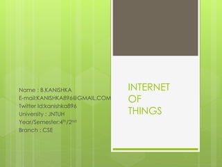 INTERNET
OF
THINGS
Name : B.KANISHKA
E-mail:KANISHKA896@GMAIL.COM
Twitter Id:kanishka896
University : JNTUH
Year/Semester:4th/2nd
Branch : CSE
 
