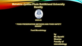 Mahatma Jyotiba Phule Rohilkhand University
Bareilly
2023-24
“ FOOD PRESERVATION METHODS AND FOOD SAFETY
ISSUES”
Food Microbiology
by
Ms Ayushi
Sharma
Faculty of
microbiology
 