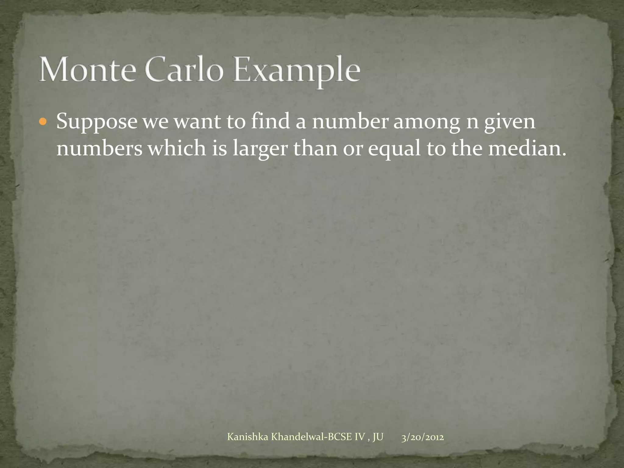  Suppose we want to find a number among n given
 numbers which is larger than or equal to the median.




                  Kanishka Khandelwal-BCSE IV , JU   3/20/2012
 
