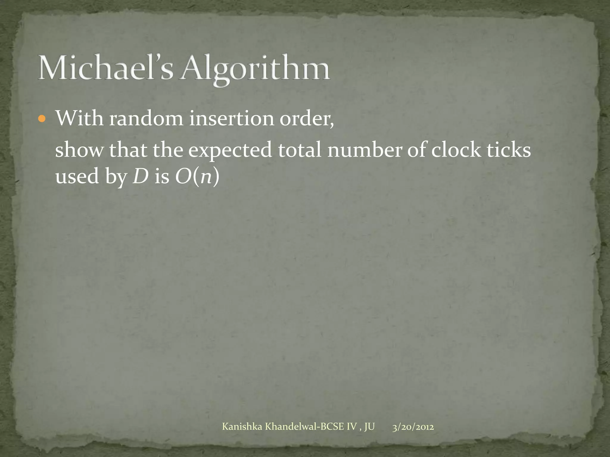  With random insertion order,
 show that the expected total number of clock ticks
 used by D is O(n)




                  Kanishka Khandelwal-BCSE IV , JU   3/20/2012
 