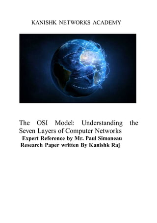 KANISHK NETWORKS ACADEMY
The OSI Model: Understanding the
Seven Layers of Computer Networks
Expert Reference by Mr. Paul Simoneau
Research Paper written By Kanishk Raj
 
