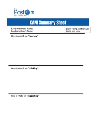 KANI Summary Sheet
KANI Presenter’s Name:                  Begin Typing and then just
Feedback Giver’s Name:                  tab to next entry

Here is what I am “hearing”:        




Here is what I am “thinking”:      




Here is what I am “suggesting”:      
 
