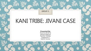 KANI TRIBE: JIVANI CASE
Presented By:
Poorna Shree G
Ramya Nagrud
Rashmi Pandey
Siddharth P
Sadish Kumar
GROUP-5
 
