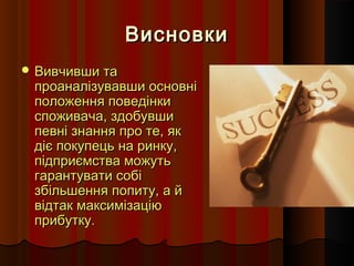 Висновки
 Вивчивши та
 проаналізувавши основні
 положення поведінки
 споживача, здобувши
 певні знання про те, як
 діє покупець на ринку,
 підприємства можуть
 гарантувати собі
 збільшення попиту, а й
 відтак максимізацію
 прибутку.
 