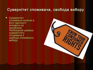 Сувернітет споживача, свобода вибору

   Суверенітет
    споживача полягає в
    його здатності
    впливати на
    виробника.
    Необхідною умовою
    суверенітету
    споживача є
    свобода споживчого
    вибору.
 