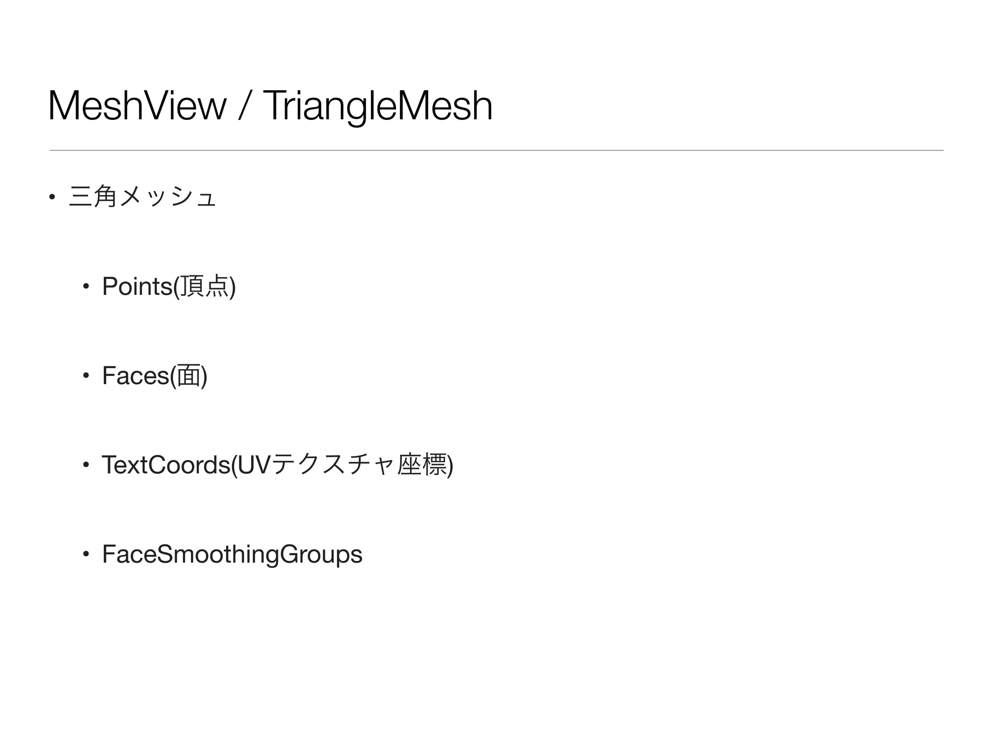 MeshView / TriangleMesh
• 三角メッシュ
• Points(頂点)
• Faces(面)
• TextCoords(UVテクスチャ座標)
• FaceSmoothingGroups
 
