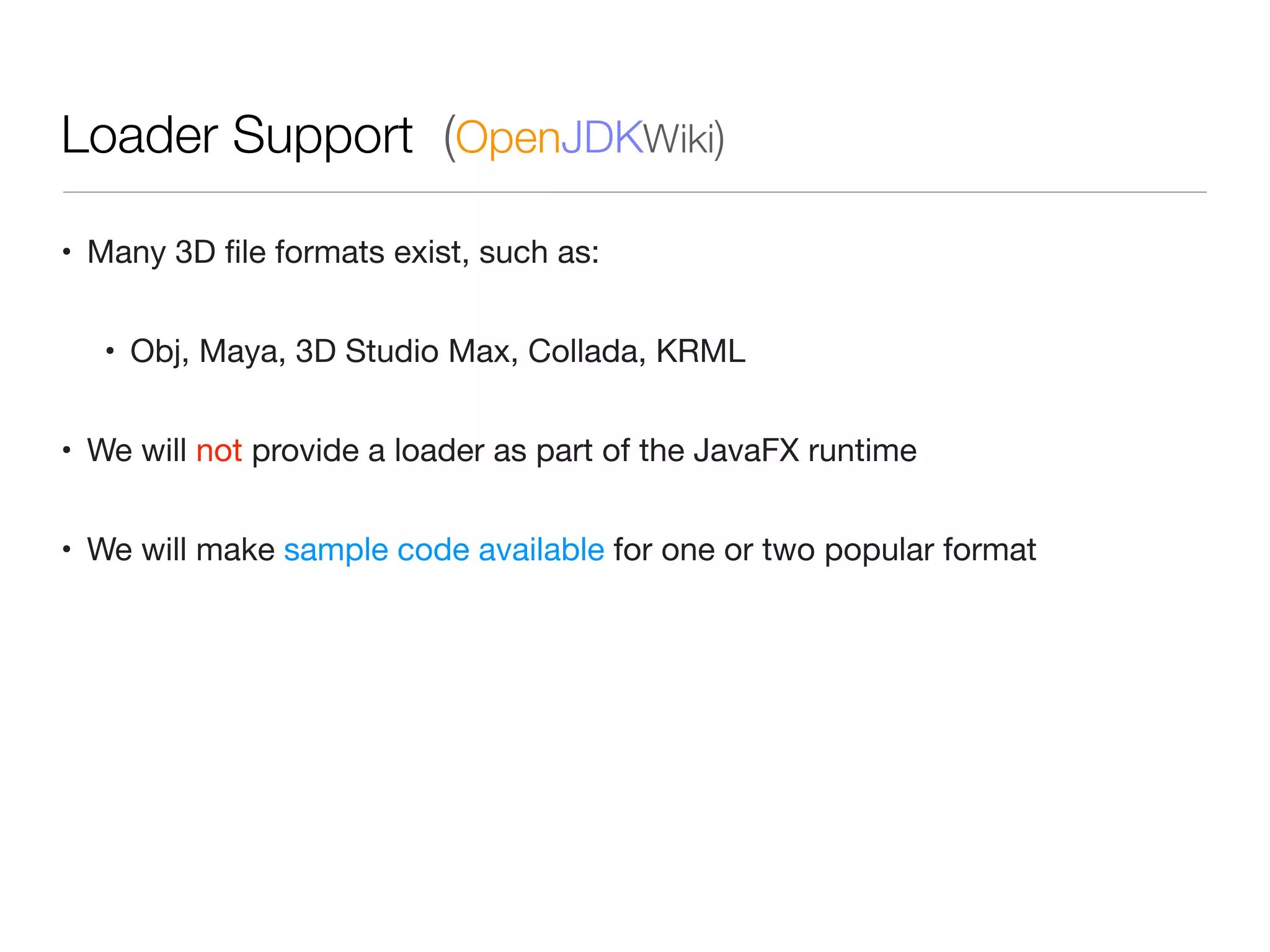 Loader Support (OpenJDKWiki)
• Many 3D ﬁle formats exist, such as:
• Obj, Maya, 3D Studio Max, Collada, KRML
• We will not provide a loader as part of the JavaFX runtime
• We will make sample code available for one or two popular format
 