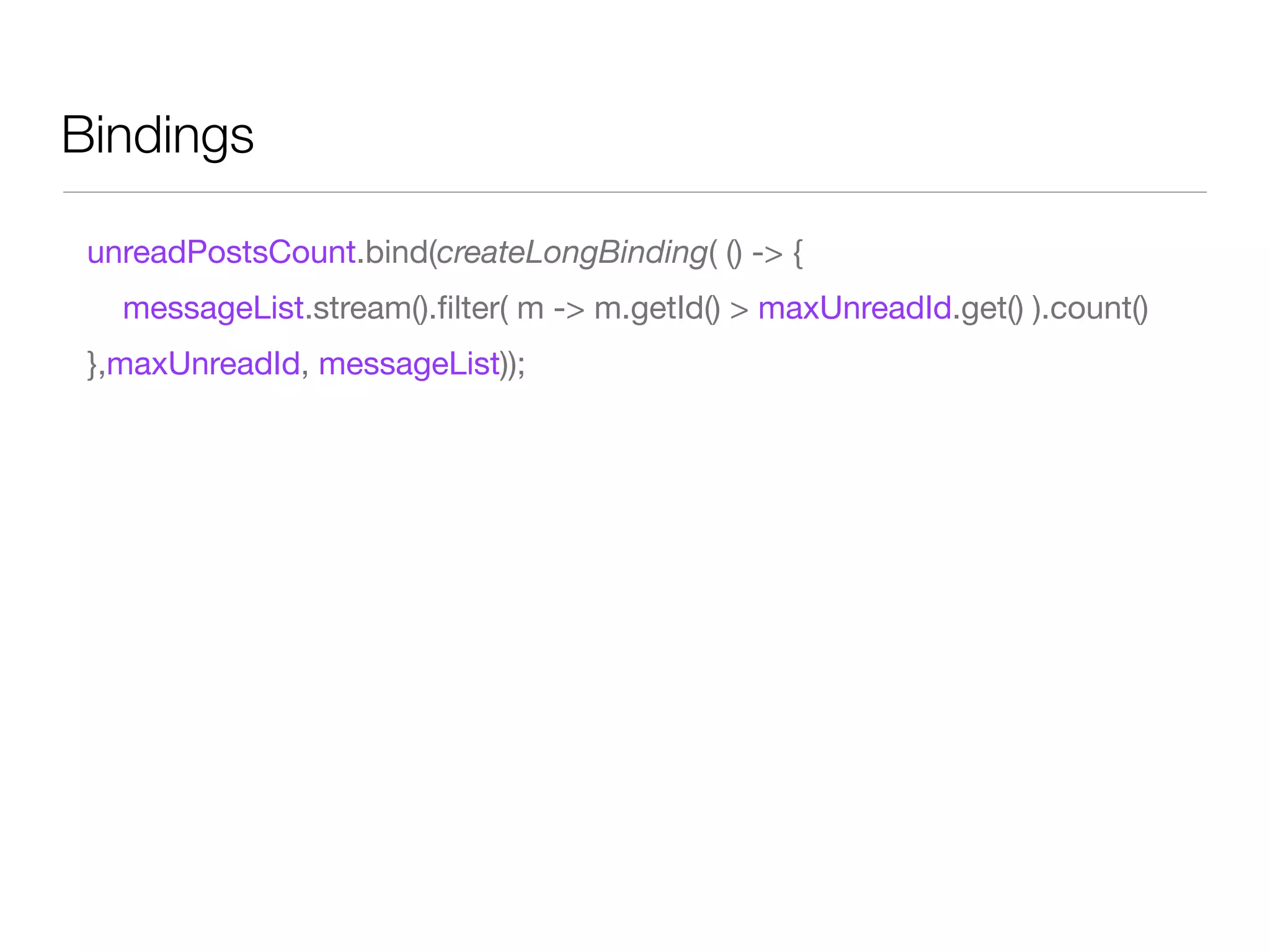 Bindings
unreadPostsCount.bind(createLongBinding( () -> {
messageList.stream().ﬁlter( m -> m.getId() > maxUnreadId.get() ).count()
},maxUnreadId, messageList));
 