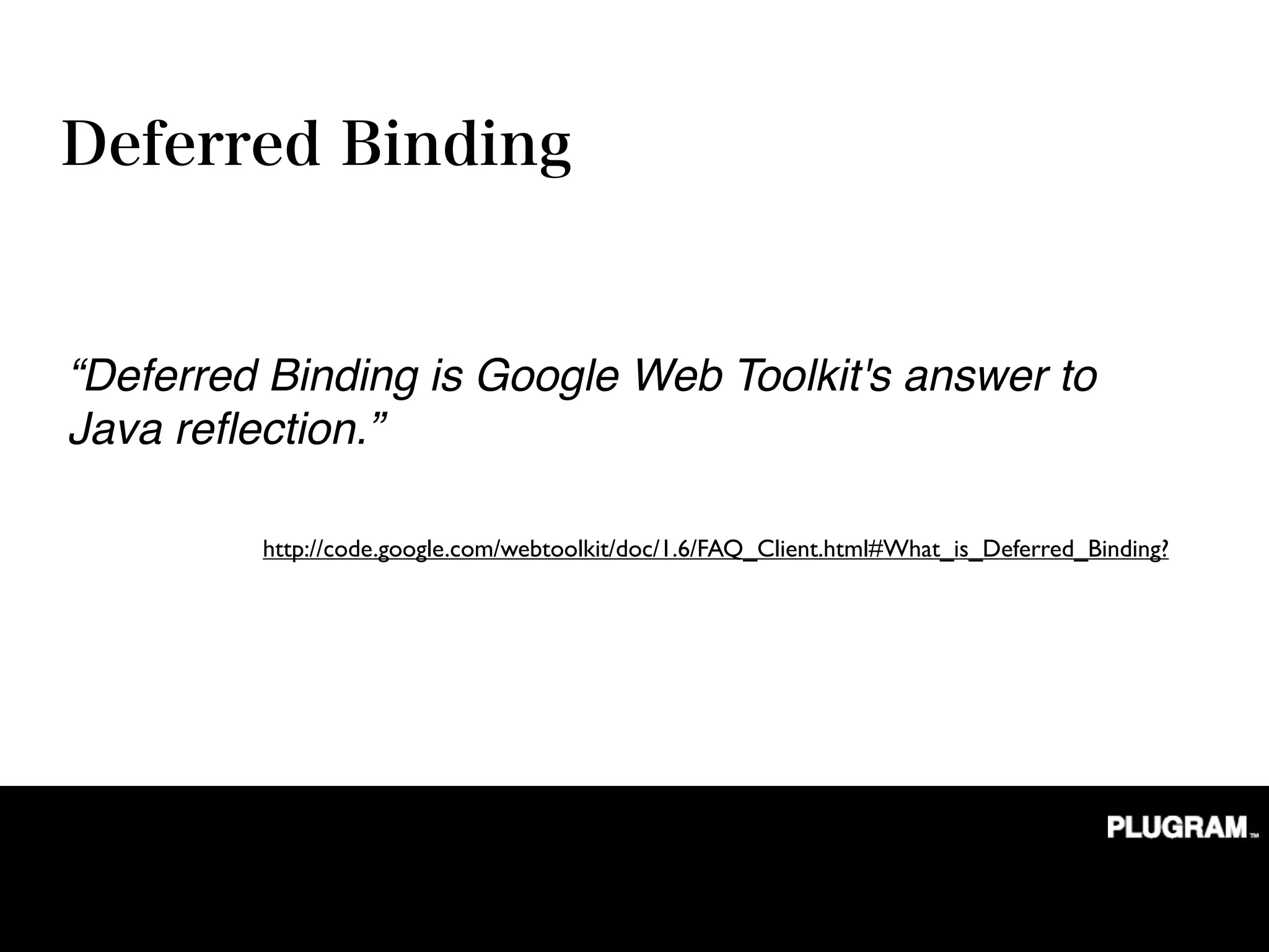“Deferred Binding is Google Web Toolkit's answer to
Java reﬂection.”

         http://code.google.com/webtoolkit/doc/1.6/FAQ_Client.html#What_is_Deferred_Binding?
 