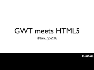 GWT meets HTML5
 