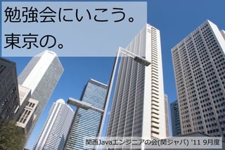 勉強会にいこう。
東京の。




    関西Javaエンジニアの会(関ジャバ) '11 9月度
 