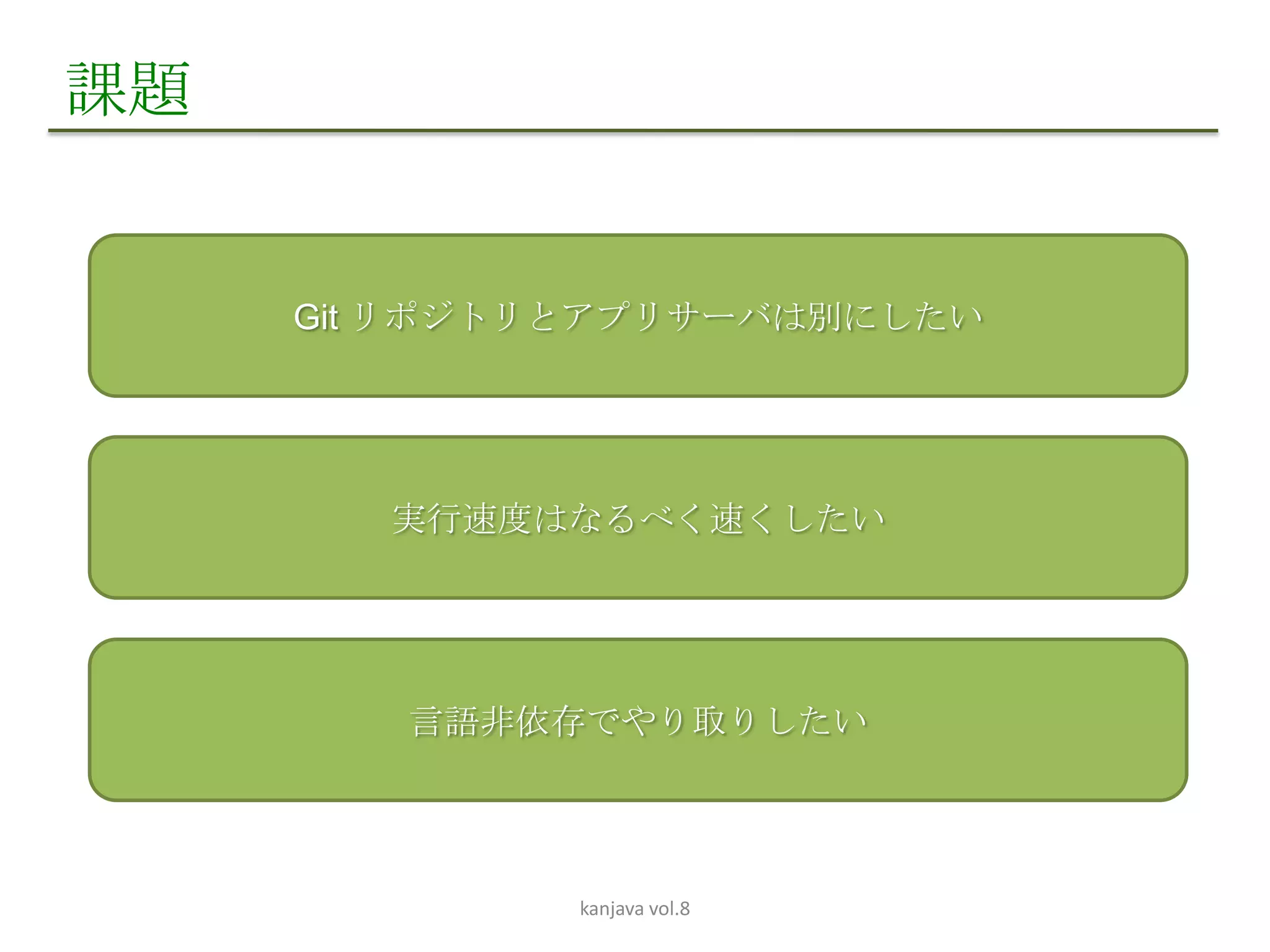 課題


     Git リポジトリとアプリサーバは別にしたい




        実行速度はなるべく速くしたい




        言語非依存でやり取りしたい




              kanjava vol.8
 