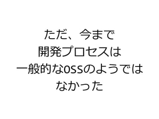 ただ、今まで
開発プロセスは
一般的なOSSのようでは
なかった
 
