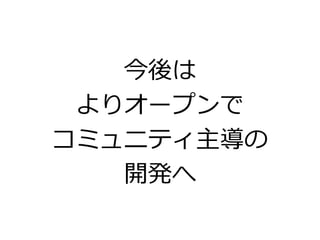 今後は
よりオープンで
コミュニティ主導の
開発へ
 