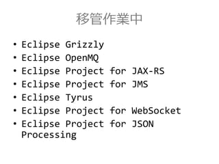 移管作業中
• Eclipse Grizzly
• Eclipse OpenMQ
• Eclipse Project for JAX-RS
• Eclipse Project for JMS
• Eclipse Tyrus
• Eclipse Project for WebSocket
• Eclipse Project for JSON
Processing
 