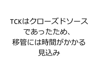 TCKはクローズドソース
であったため、
移管には時間がかかる
見込み
 