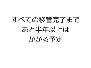 すべての移管完了まで
あと半年以上は
かかる予定
 