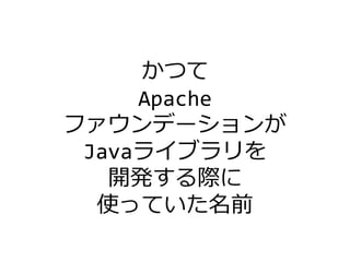 かつて
Apache
ファウンデーションが
Javaライブラリを
開発する際に
使っていた名前
 