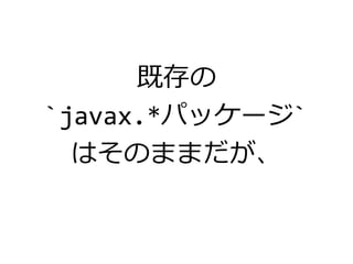 既存の
`javax.*パッケージ`
はそのままだが、
 