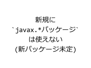 新規に
`javax.*パッケージ`
は使えない
(新パッケージ未定)
 