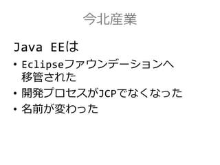 今北産業
Java EEは
• Eclipseファウンデーションへ
移管された
• 開発プロセスがJCPでなくなった
• 名前が変わった
 
