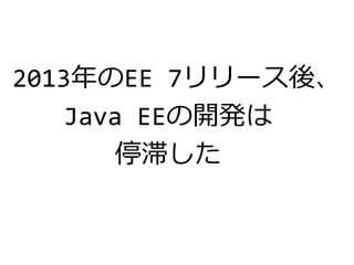 2013年のEE 7リリース後、
Java EEの開発は
停滞した
 